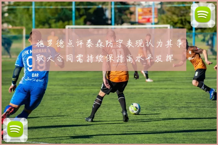 施罗德点评泰森防守表现认为其争取大合同需持续保持高水平发挥