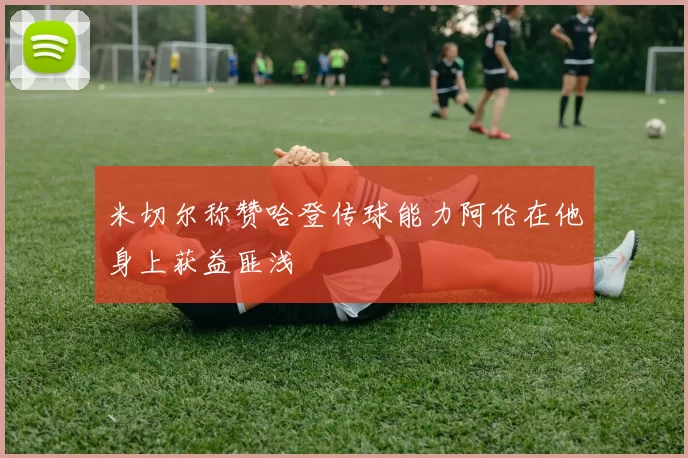 米切尔称赞哈登传球能力阿伦在他身上获益匪浅