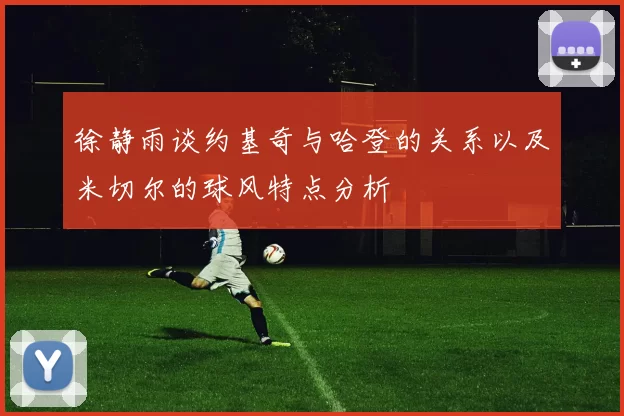 徐静雨谈约基奇与哈登的关系以及米切尔的球风特点分析
