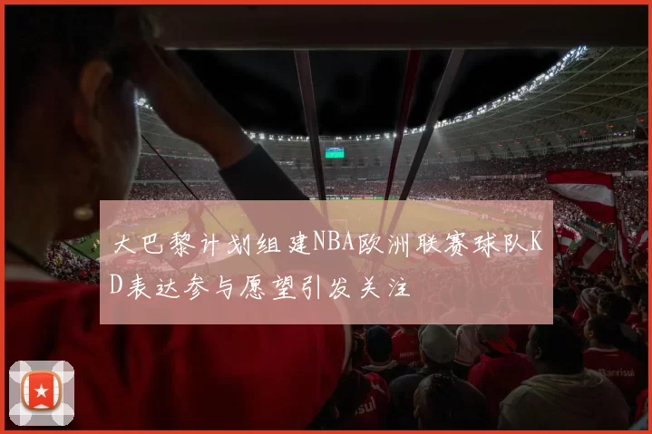 大巴黎计划组建NBA欧洲联赛球队KD表达参与愿望引发关注
