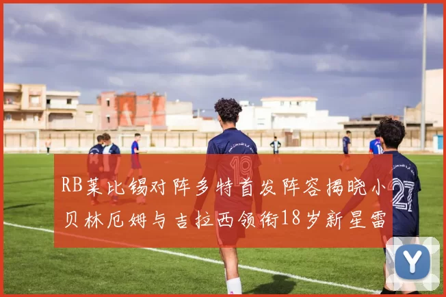 RB莱比锡对阵多特首发阵容揭晓小贝林厄姆与吉拉西领衔18岁新星雷吉亚尼出战