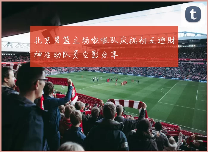 北京男篮主场啦啦队庆祝初五迎财神活动队员合影分享