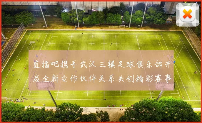 直播吧携手武汉三镇足球俱乐部开启全新合作伙伴关系共创精彩赛事体验