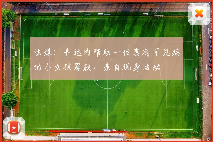 法媒：齐达内帮助一位患有罕见病的小女孩筹款，亲自现身活动