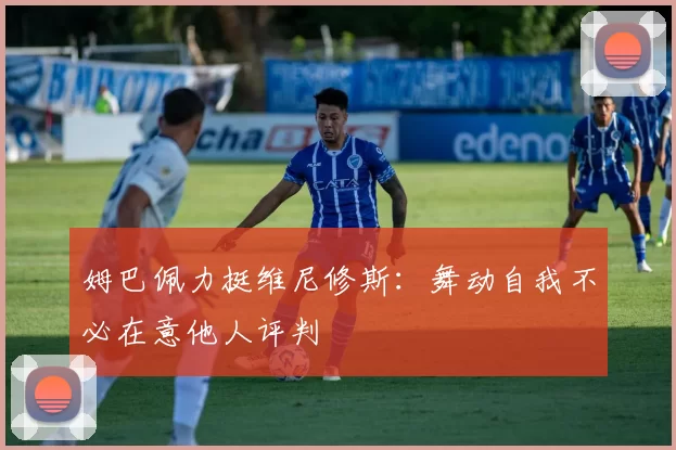 姆巴佩力挺维尼修斯：舞动自我不必在意他人评判