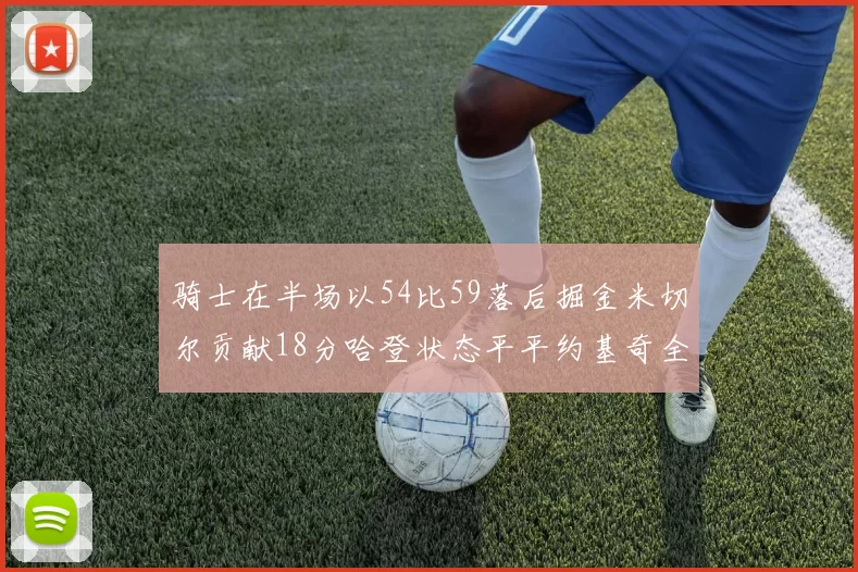 骑士在半场以54比59落后掘金米切尔贡献18分哈登状态平平约基奇全能表现