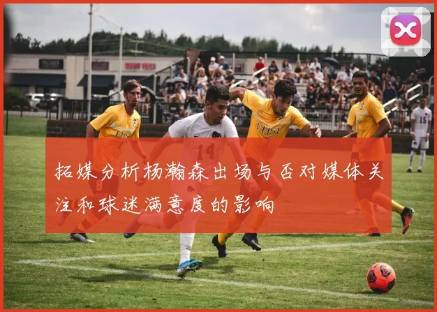 拓媒分析杨瀚森出场与否对媒体关注和球迷满意度的影响