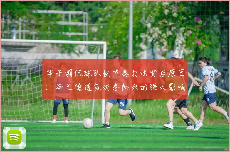 华子调侃球队快节奏打法背后原因：海兰德道苏姆李凯尔的强大影响力