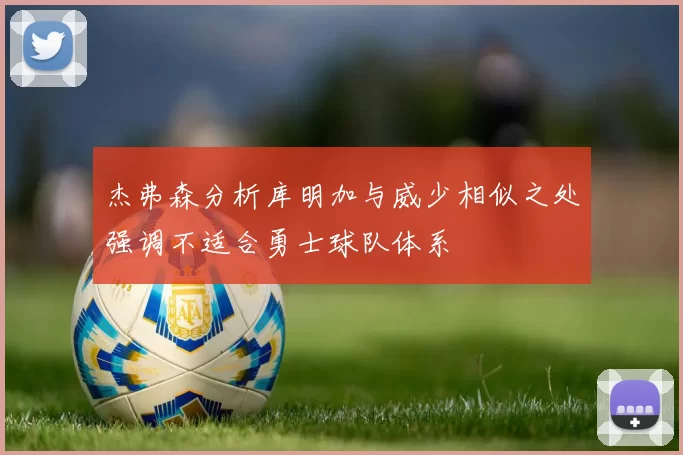 杰弗森分析库明加与威少相似之处强调不适合勇士球队体系