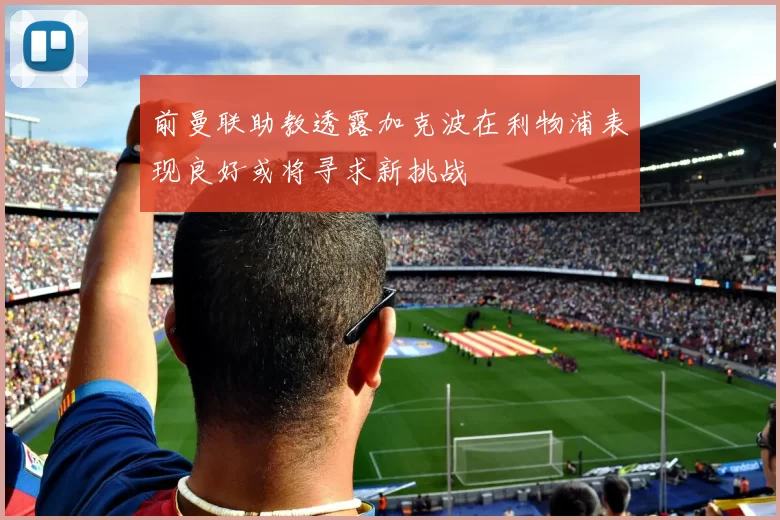 前曼联助教透露加克波在利物浦表现良好或将寻求新挑战