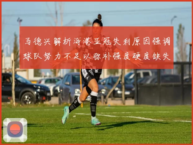 马德兴解析海港亚冠失利原因强调球队努力不足以弥补强度硬度缺失