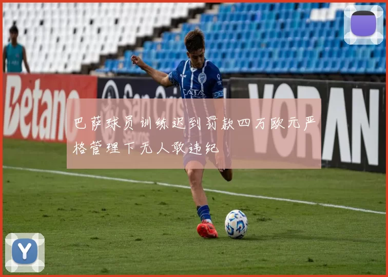巴萨球员训练迟到罚款四万欧元严格管理下无人敢违纪