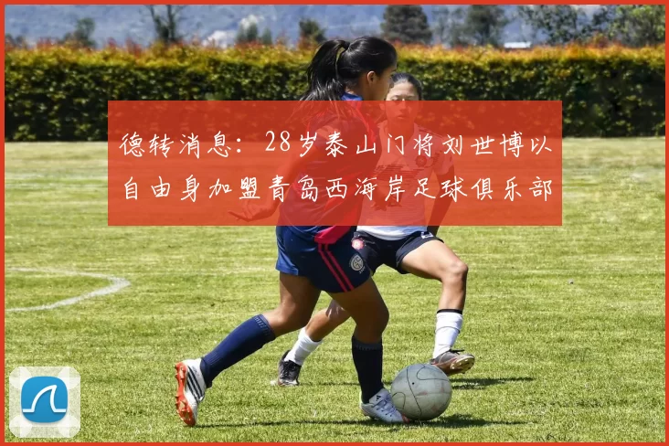 德转消息：28岁泰山门将刘世博以自由身加盟青岛西海岸足球俱乐部