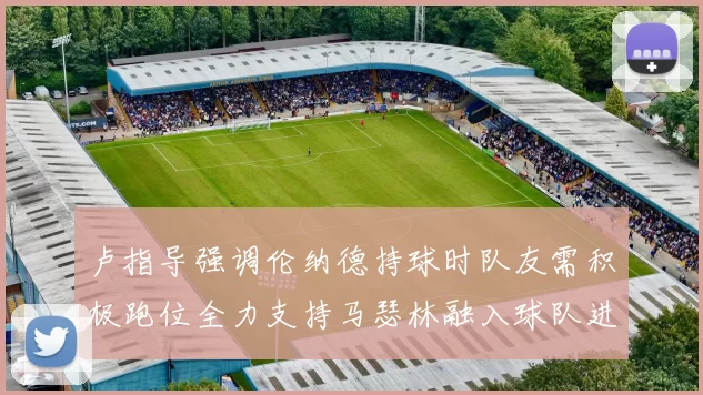 卢指导强调伦纳德持球时队友需积极跑位全力支持马瑟林融入球队进攻体系