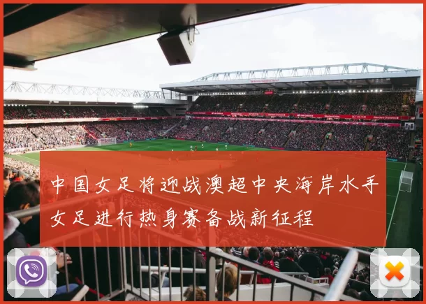 中国女足将迎战澳超中央海岸水手女足进行热身赛备战新征程