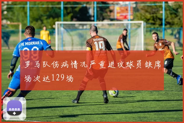 罗马队伤病情况严重进攻球员缺席场次达129场