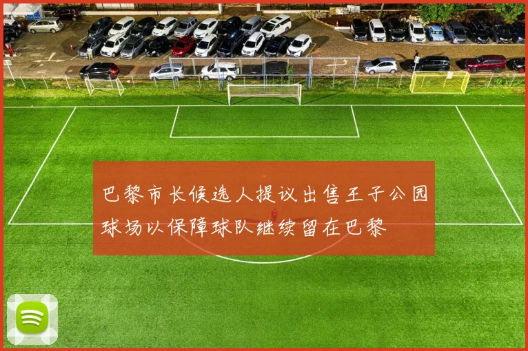 巴黎市长候选人提议出售王子公园球场以保障球队继续留在巴黎
