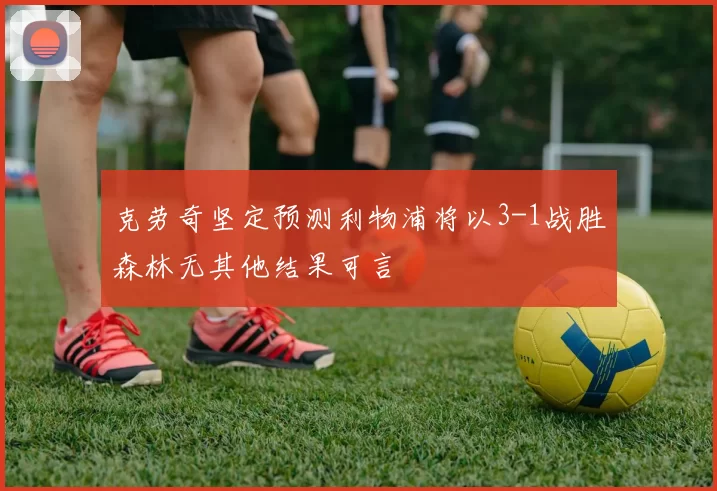 克劳奇坚定预测利物浦将以3-1战胜森林无其他结果可言