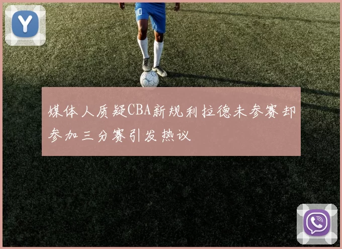 媒体人质疑CBA新规利拉德未参赛却参加三分赛引发热议