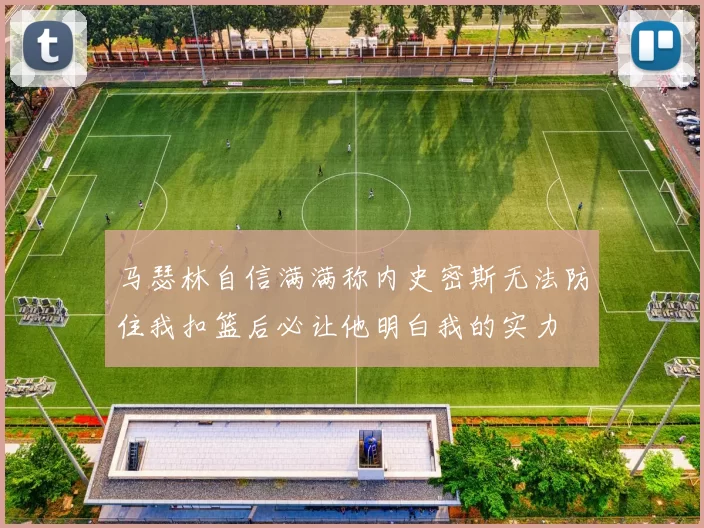 马瑟林自信满满称内史密斯无法防住我扣篮后必让他明白我的实力