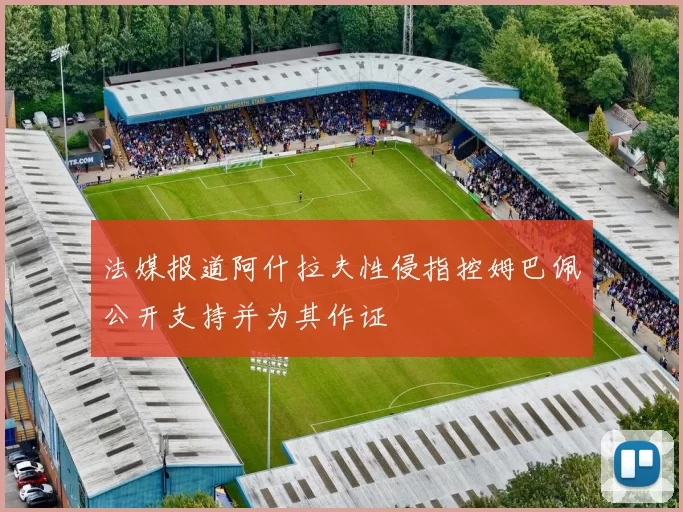 法媒报道阿什拉夫性侵指控姆巴佩公开支持并为其作证