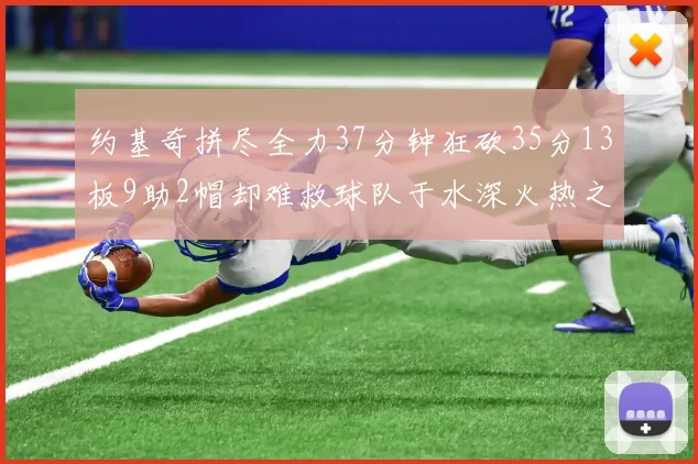 约基奇拼尽全力37分钟狂砍35分13板9助2帽却难救球队于水深火热之中