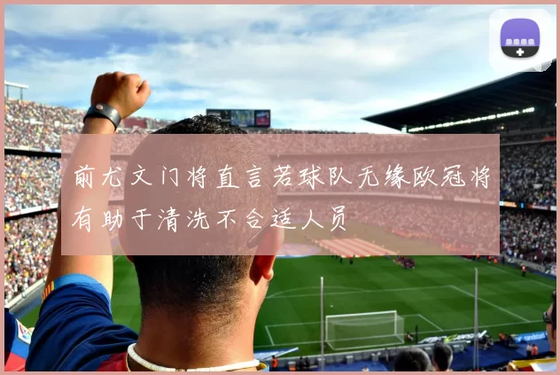 前尤文门将直言若球队无缘欧冠将有助于清洗不合适人员