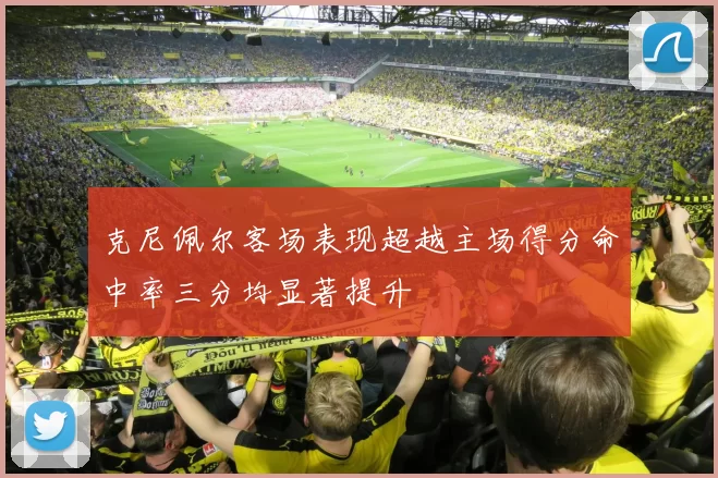 克尼佩尔客场表现超越主场得分命中率三分均显著提升