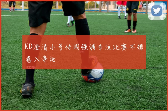 KD澄清小号传闻强调专注比赛不想卷入争论