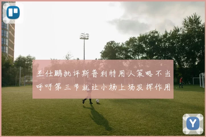 王仕鹏批评斯普利特用人策略不当呼吁第三节就让小杨上场发挥作用