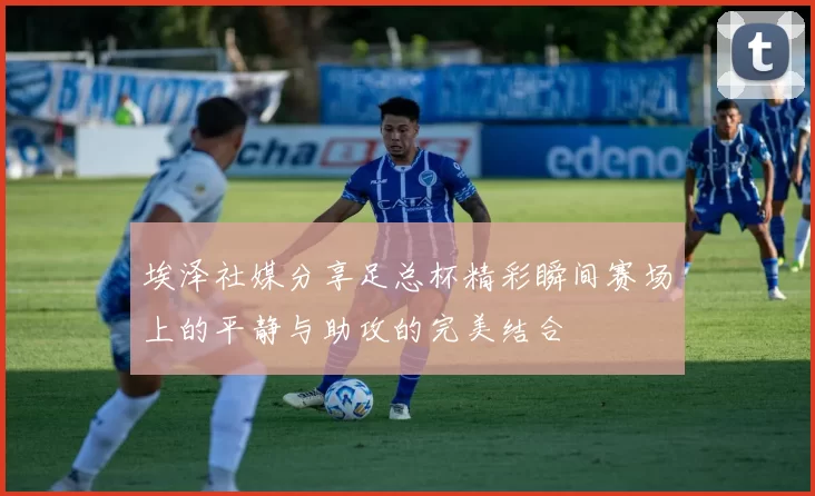 埃泽社媒分享足总杯精彩瞬间赛场上的平静与助攻的完美结合