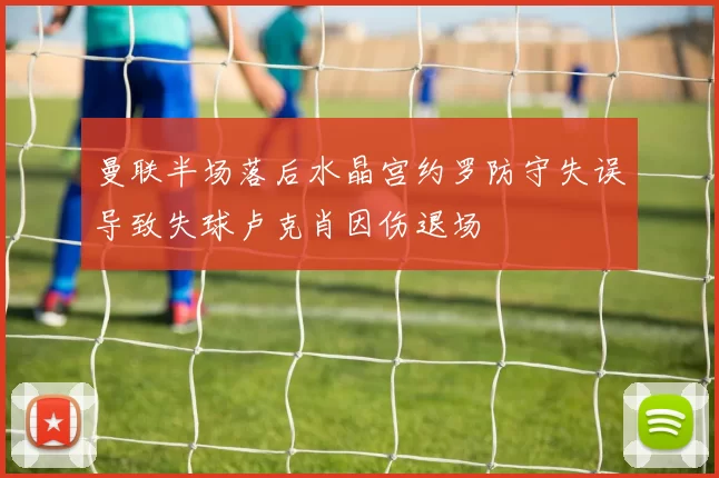 曼联半场落后水晶宫约罗防守失误导致失球卢克肖因伤退场