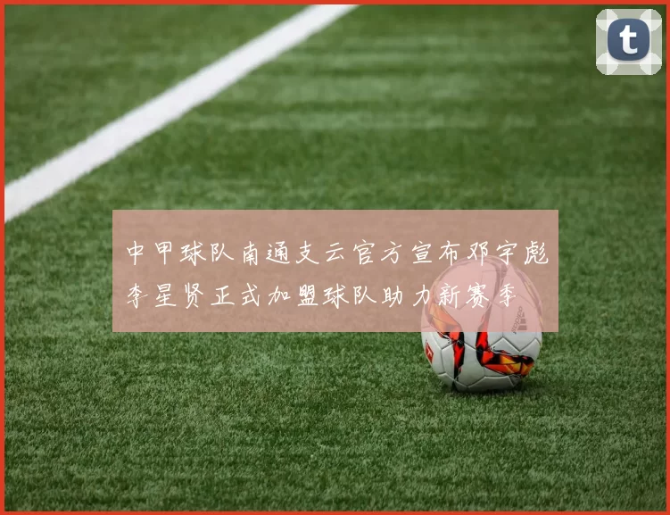 中甲球队南通支云官方宣布邓宇彪李星贤正式加盟球队助力新赛季